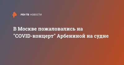 В Москве пожаловались на "COVID-концерт" Арбениной на судне