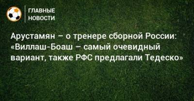 Арустамян – о тренере сборной России: «Виллаш-Боаш – самый очевидный вариант, также РФС предлагали Тедеско»