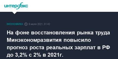 На фоне восстановления рынка труда Минэкономразвития повысило прогноз роста реальных зарплат в РФ до 3,2% с 2% в 2021г.