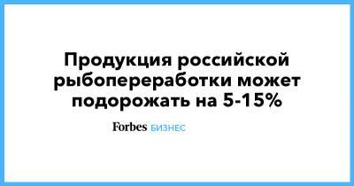 Продукция российской рыбопереработки может подорожать на 5-15% - forbes.ru - Москва - Санкт-Петербург - Московская обл.