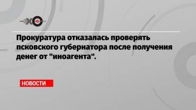 Прокуратура отказалась проверять псковского губернатора после получения денег от «иноагента».