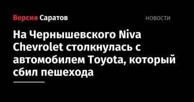 На Чернышевского Niva Chevrolet столкнулась с автомобилем Toyota, который сбил пешехода