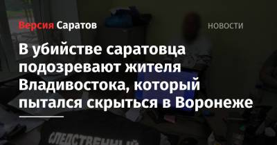 В убийстве саратовца подозревают жителя Владивостока, который пытался скрыться в Воронеже