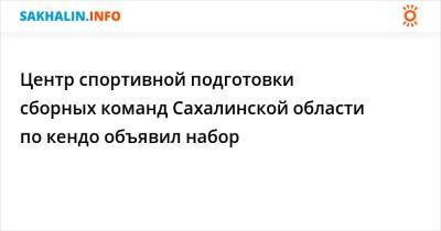 Центр спортивной подготовки сборных команд Сахалинской области по кендо объявил набор