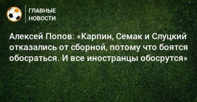 Алексей Попов: «Карпин, Семак и Слуцкий отказались от сборной, потому что боятся обосраться. И все иностранцы обосрутся»