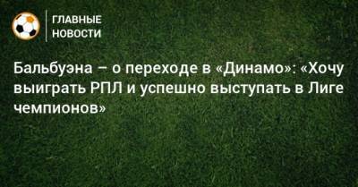 Бальбуэна – о переходе в «Динамо»: «Хочу выиграть РПЛ и успешно выступать в Лиге чемпионов»