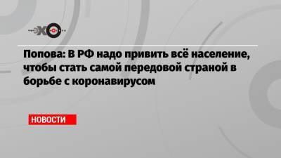 Попова: В РФ надо привить всё население, чтобы стать самой передовой страной в борьбе с коронавирусом