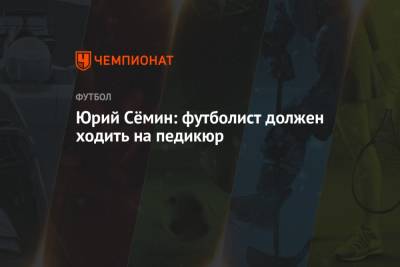 Юрий Сёмин: футболист должен ходить на педикюр