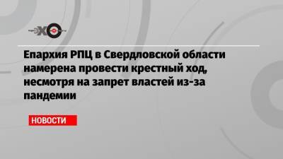 Епархия РПЦ в Свердловской области намерена провести крестный ход, несмотря на запрет властей из-за пандемии