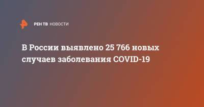 В России выявлено 25 766 новых случаев заболевания COVID-19