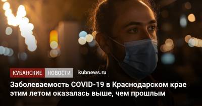 Заболеваемость COVID-19 в Краснодарском крае этим летом оказалась выше, чем прошлым - kubnews.ru - Краснодарский край - Краснодар