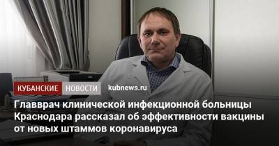 Главврач клинической инфекционной больницы Краснодара рассказал об эффективности вакцины от новых штаммов коронавируса