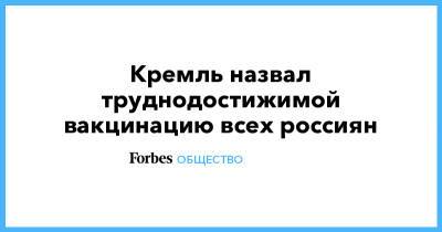 Кремль назвал труднодостижимой вакцинацию всех россиян