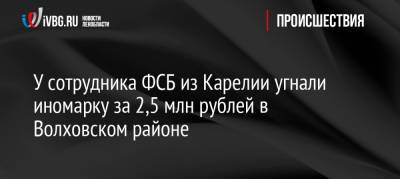 У сотрудника ФСБ из Карелии угнали иномарку за 2,5 млн рублей в Волховском районе