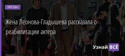 Жена Леонова-Гладышева рассказала о реабилитации актера