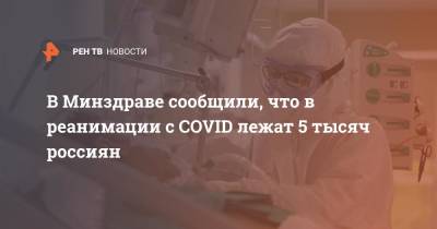 В Минздраве сообщили, что в реанимации с COVID лежат 5 тысяч россиян