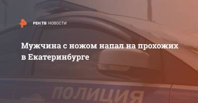 Мужчина с ножом напал на прохожих в Екатеринбурге