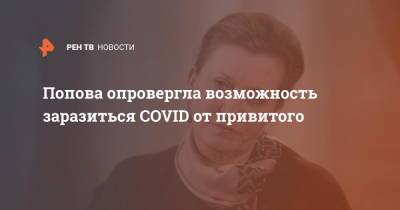 Попова опровергла возможность заразиться COVID от привитого