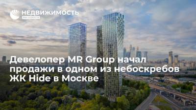 Девелопер MR Group начал продажи в одном из небоскребов ЖК Hide в Москве