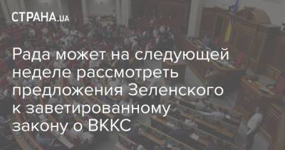Рада может на следующей неделе рассмотреть предложения Зеленского к заветированному закону о ВККС