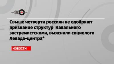 Свыше четверти россиян не одобряют признание структур Навального экстремистскими, выяснили социологи Левада-центра*