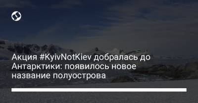 Акция #KyivNotKiev добралась до Антарктики: появилось новое название полуострова