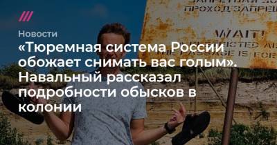 «Тюремная система России обожает снимать вас голым». Навальный рассказал подробности обысков в колонии