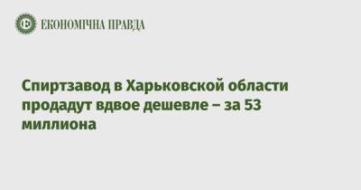 Спиртзавод в Харьковской области продадут вдвое дешевле – за 53 миллиона