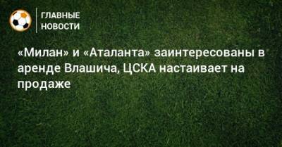 «Милан» и «Аталанта» заинтересованы в аренде Влашича, ЦСКА настаивает на продаже