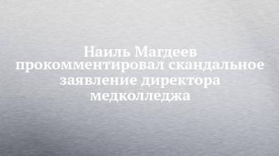 Наиль Магдеев прокомментировал скандальное заявление директора медколледжа