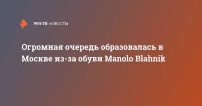 Огромная очередь образовалась в Москве из-за обуви Manolo Blahnik