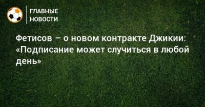 Фетисов – о новом контракте Джикии: «Подписание может случиться в любой день»