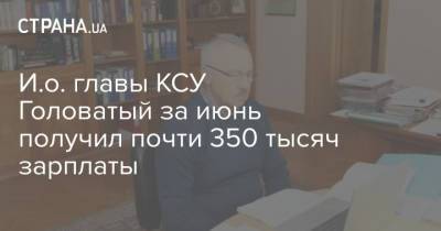 И.о. главы КСУ Головатый за июнь получил почти 350 тысяч зарплаты