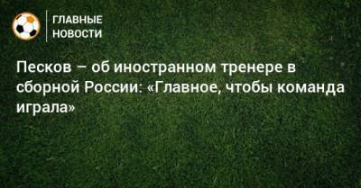 Песков – об иностранном тренере в сборной России: «Главное, чтобы команда играла»
