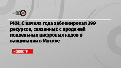 РКН: С начала года заблокировал 399 ресурсов, связанных с продажей поддельных цифровых кодов о вакцинации в Москве