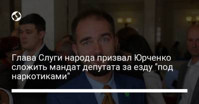 Глава Слуги народа призвал Юрченко сложить мандат депутата за езду "под наркотиками"