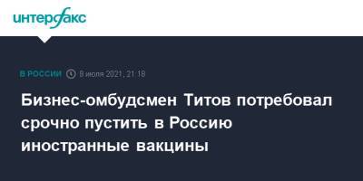 Бизнес-омбудсмен Титов потребовал срочно пустить в Россию иностранные вакцины