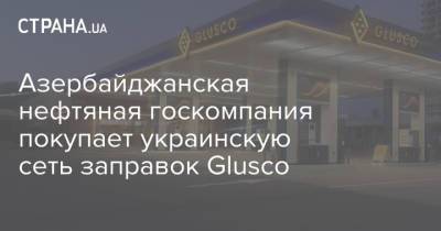Азербайджанская нефтяная госкомпания покупает украинскую сеть заправок Glusco