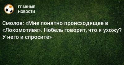 Смолов: «Мне понятно происходящее в «Локомотиве». Нобель говорит, что я ухожу? У него и спросите»