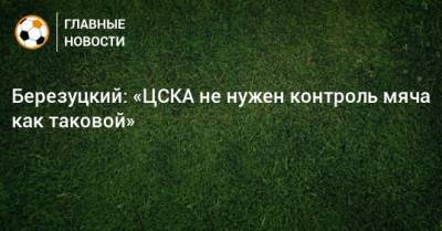 Березуцкий: «ЦСКА не нужен контроль мяча как таковой»