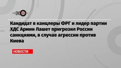 Кандидат в канцлеры ФРГ и лидер партии ХДС Армин Лашет пригрозил России санкциями, в случае агрессии против Киева