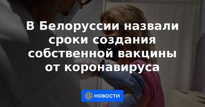 В Белоруссии назвали сроки создания собственной вакцины от коронавируса