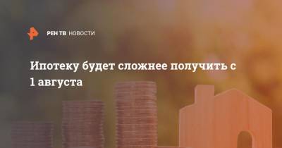 Ипотеку будет сложнее получить с 1 августа - ren.tv - Россия
