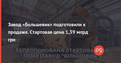 Завод «Большевик» подготовили к продаже. Стартовая цена 1,39 млрд грн