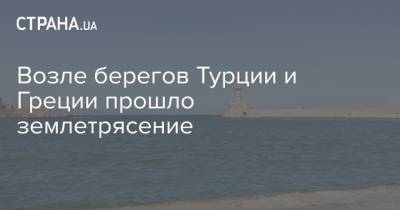 Возле берегов Турции и Греции прошло землетрясение