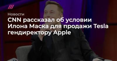 CNN рассказал об условии Илона Маска для продажи Tesla гендиректору Apple