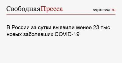 В России за сутки выявили менее 23 тыс. новых заболевших COVID-19
