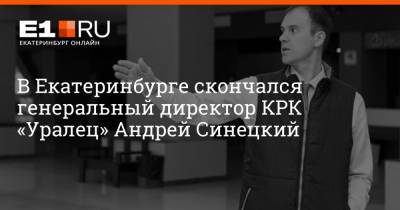 В Екатеринбурге скончался генеральный директор КРК «Уралец» Андрей Синецкий