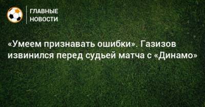 «Умеем признавать ошибки». Газизов извинился перед судьей матча с «Динамо»