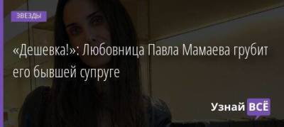 «Дешевка!»: Любовница Павла Мамаева грубит его бывшей супруге